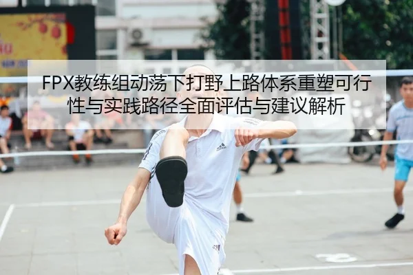 FPX教练组动荡下打野上路体系重塑可行性与实践路径全面评估与建议解析